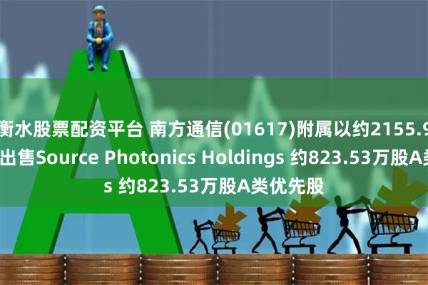 衡水股票配资平台 南方通信(01617)附属以约2155.92万美元出售Source Photonics Holdings 约823.53万股A类优先股