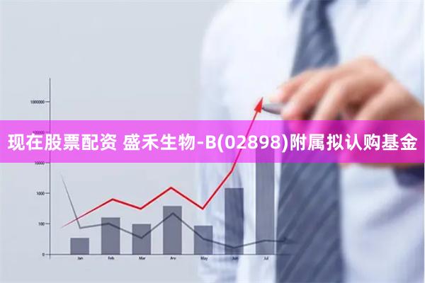 现在股票配资 盛禾生物-B(02898)附属拟认购基金