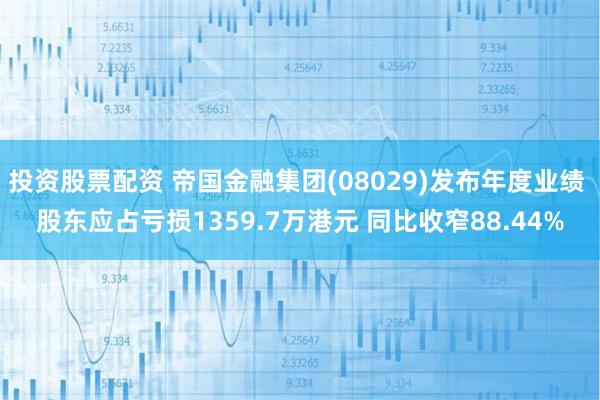 投资股票配资 帝国金融集团(08029)发布年度业绩 股东应占亏损1359.7万港元 同比收窄88.44%