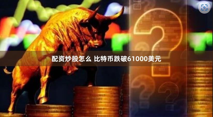 配资炒股怎么 比特币跌破61000美元