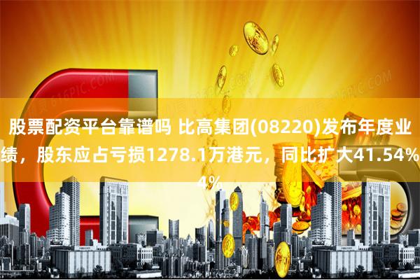 股票配资平台靠谱吗 比高集团(08220)发布年度业绩，股东应占亏损1278.1万港元，同比扩大41.54%