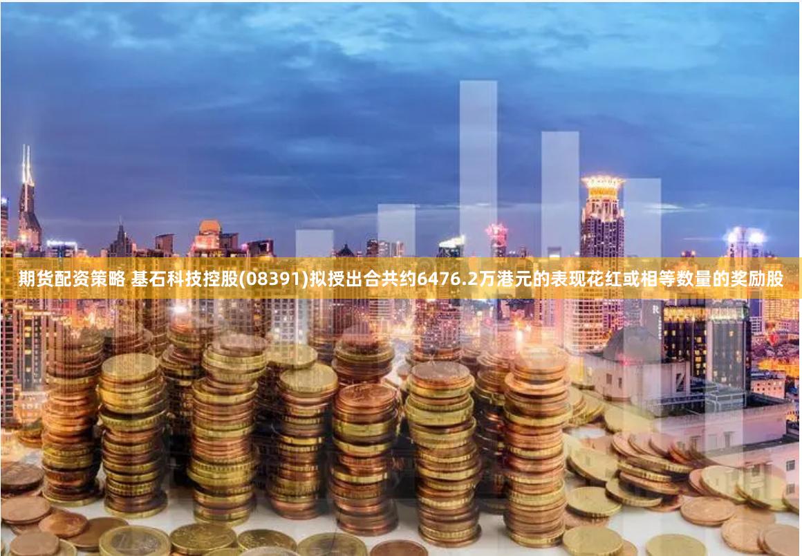 期货配资策略 基石科技控股(08391)拟授出合共约6476.2万港元的表现花红或相等数量的奖励股