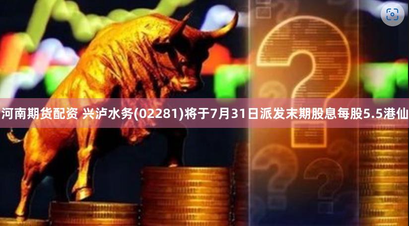 河南期货配资 兴泸水务(02281)将于7月31日派发末期股息每股5.5港仙
