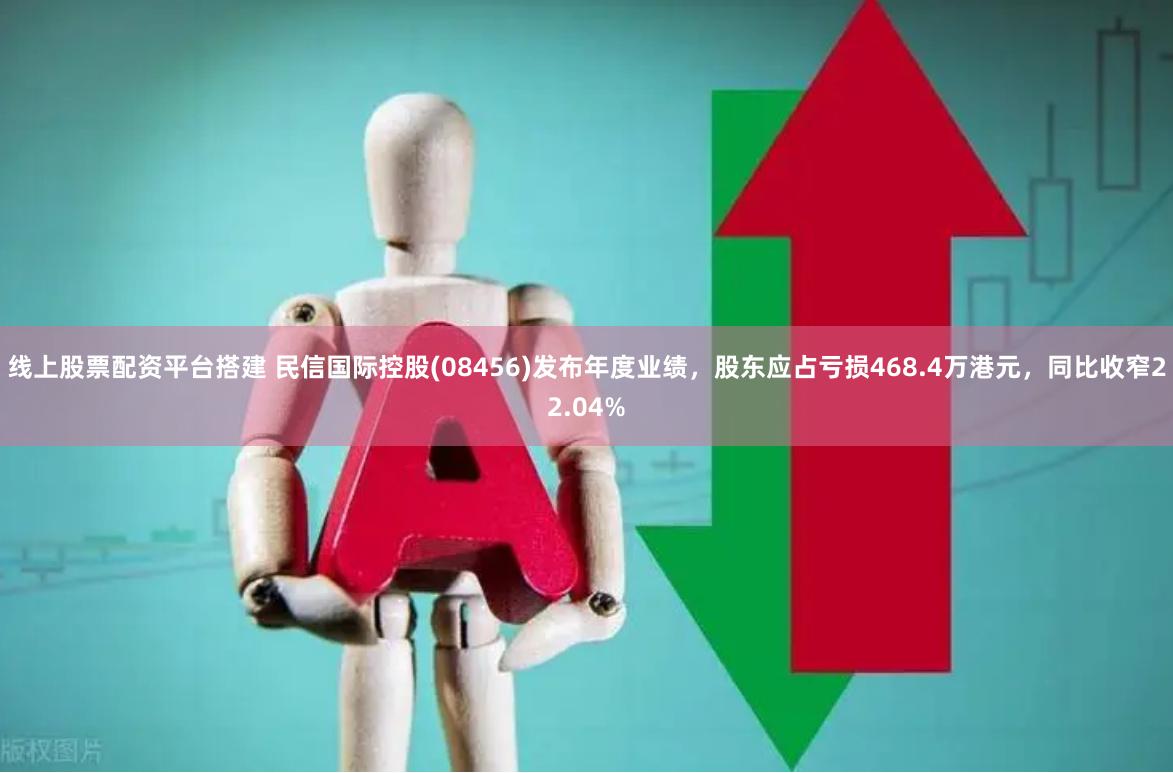 线上股票配资平台搭建 民信国际控股(08456)发布年度业绩，股东应占亏损468.4万港元，同比收窄22.04%