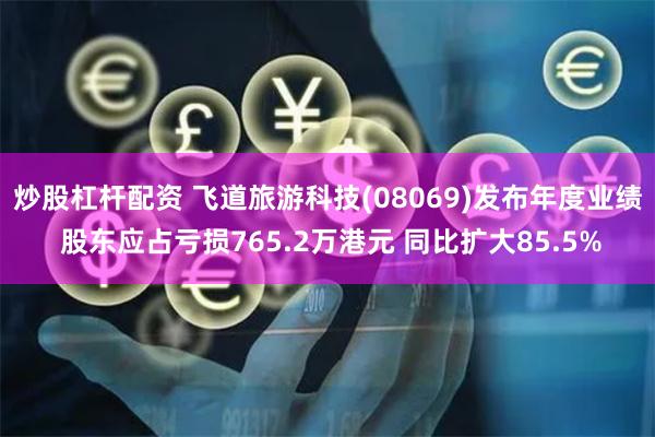 炒股杠杆配资 飞道旅游科技(08069)发布年度业绩 股东应占亏损765.2万港元 同比扩大85.5%