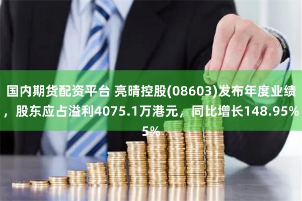 国内期货配资平台 亮晴控股(08603)发布年度业绩，股东应占溢利4075.1万港元，同比增长148.95%