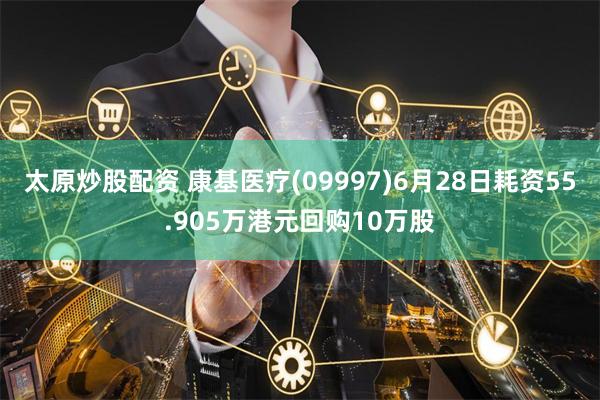 太原炒股配资 康基医疗(09997)6月28日耗资55.905万港元回购10万股