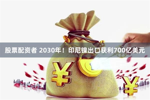股票配资者 2030年!印尼镍出口获利700亿美元