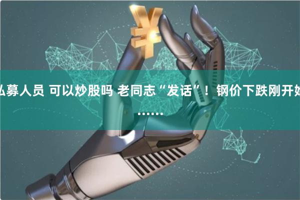 私募人员 可以炒股吗 老同志“发话”!钢价下跌刚开始......