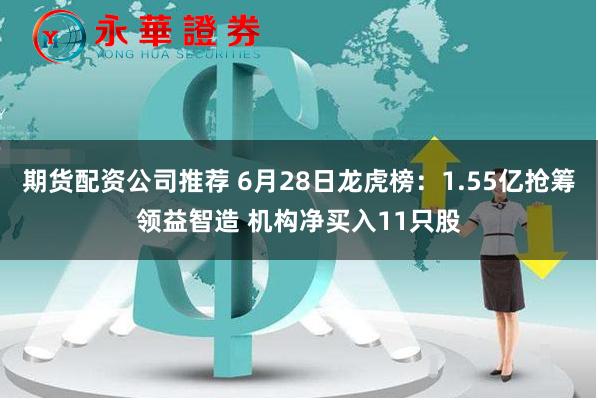 期货配资公司推荐 6月28日龙虎榜:1.55亿抢筹领益智造 机构净买入11只股