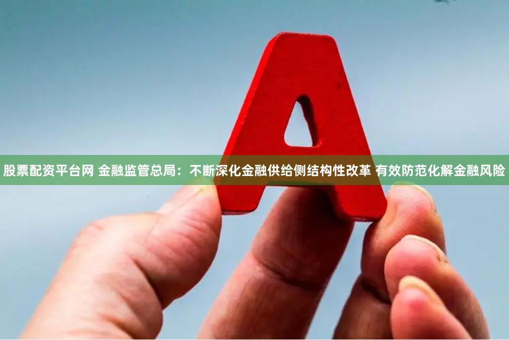 股票配资平台网 金融监管总局：不断深化金融供给侧结构性改革 有效防范化解金融风险