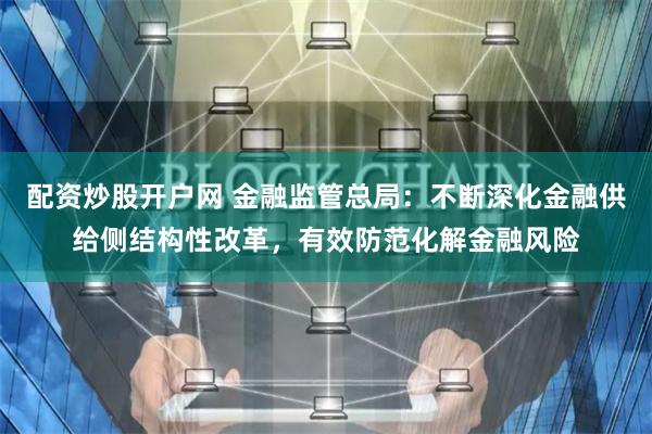 配资炒股开户网 金融监管总局：不断深化金融供给侧结构性改革，有效防范化解金融风险