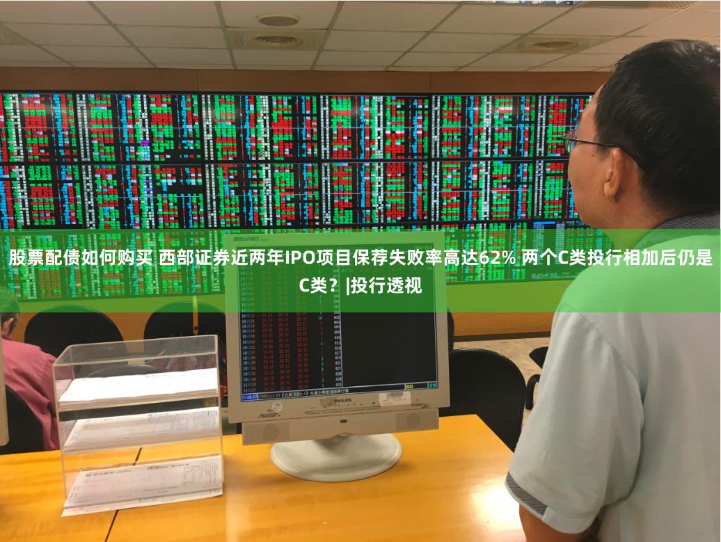 股票配债如何购买 西部证券近两年IPO项目保荐失败率高达62% 两个C类投行相加后仍是C类？|投行透视