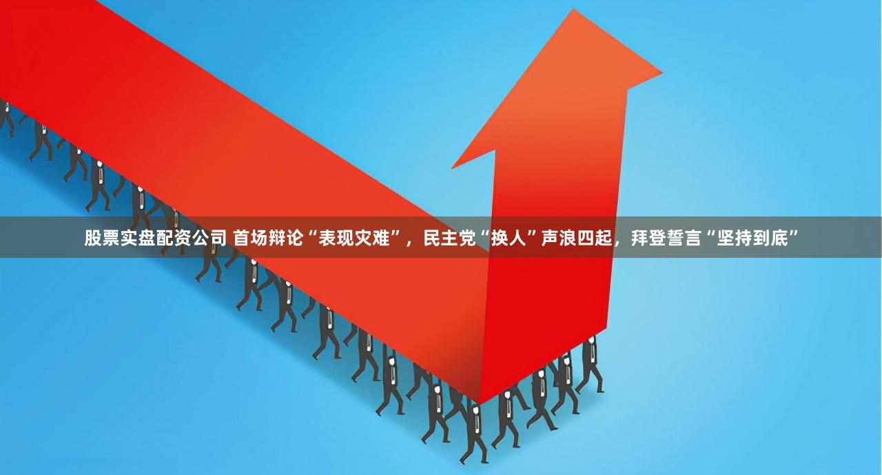 股票实盘配资公司 首场辩论“表现灾难”，民主党“换人”声浪四起，拜登誓言“坚持到底”