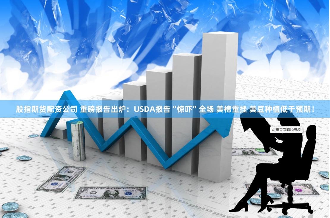 股指期货配资公司 重磅报告出炉：USDA报告“惊吓”全场 美棉重挫 美豆种植低于预期！