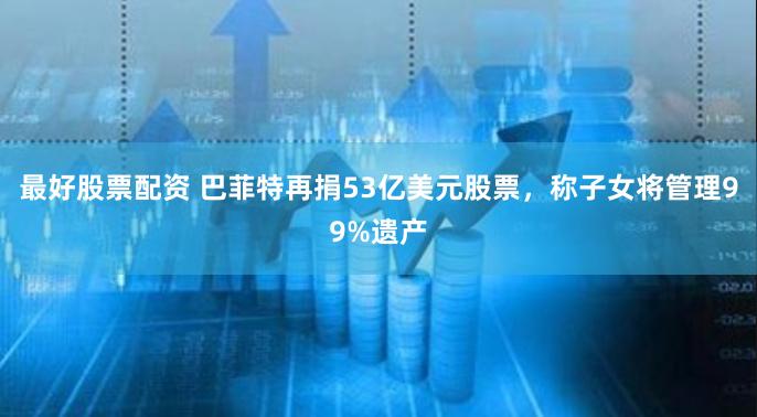 最好股票配资 巴菲特再捐53亿美元股票,称子女将管理99%遗产