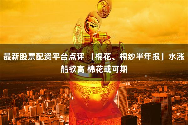 最新股票配资平台点评 【棉花、棉纱半年报】水涨船欲高 棉花或可期