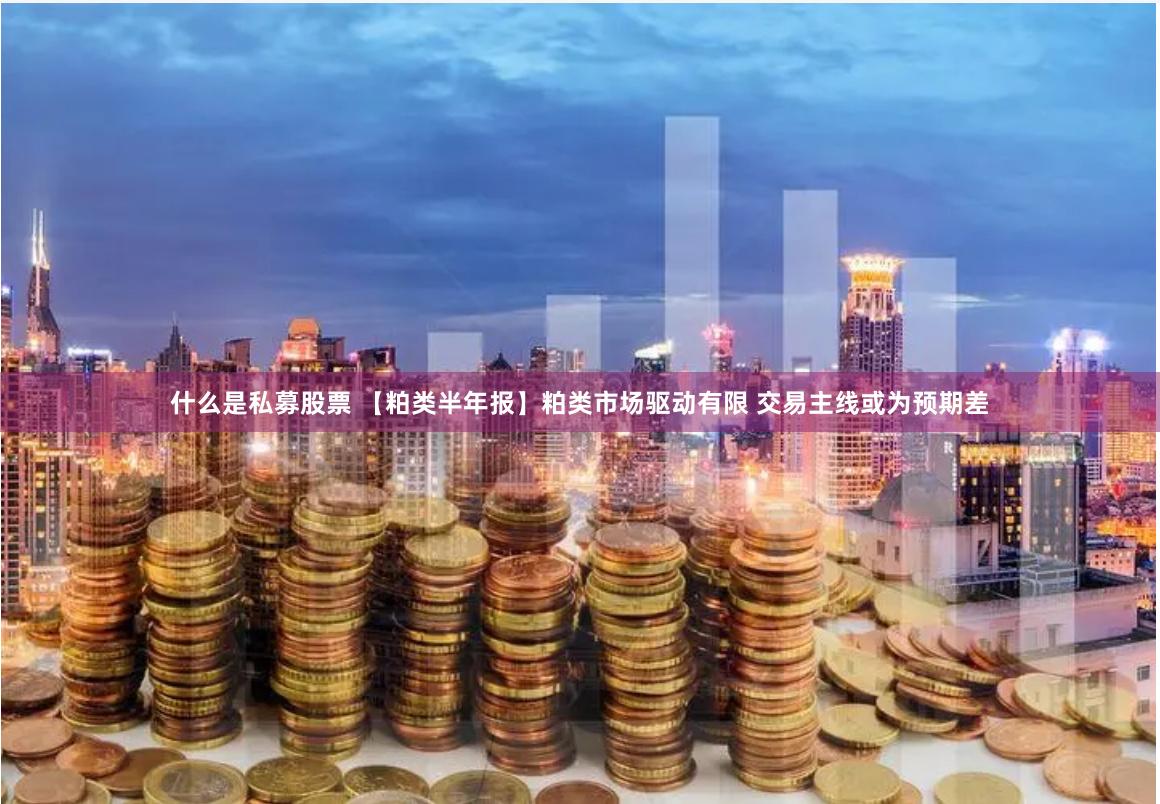 什么是私募股票 【粕类半年报】粕类市场驱动有限 交易主线或为预期差