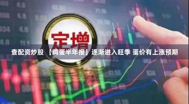 查配资炒股 【鸡蛋半年报】逐渐进入旺季 蛋价有上涨预期