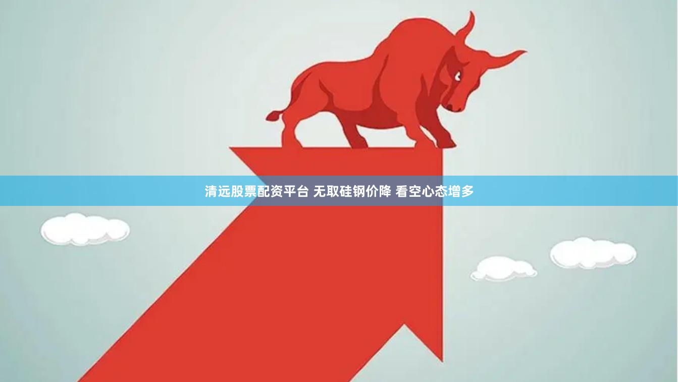 清远股票配资平台 无取硅钢价降 看空心态增多