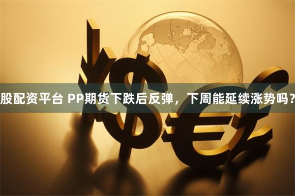 股配资平台 PP期货下跌后反弹，下周能延续涨势吗？