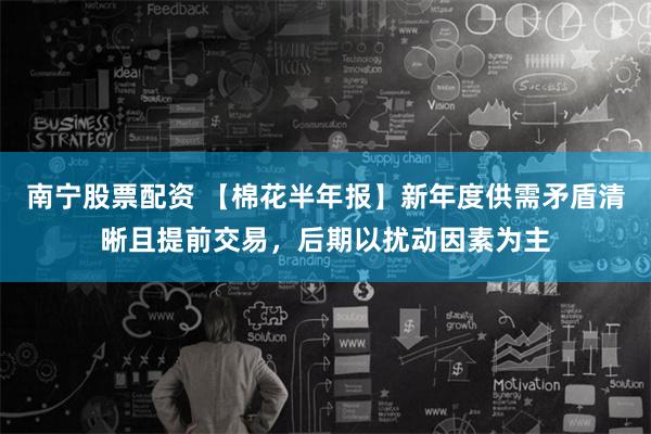 南宁股票配资 【棉花半年报】新年度供需矛盾清晰且提前交易,后期以扰动因素为主