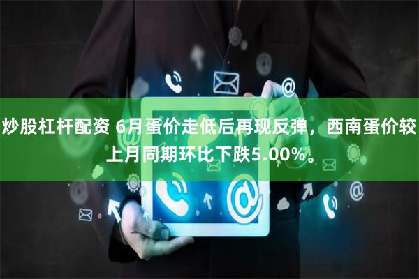 炒股杠杆配资 6月蛋价走低后再现反弹，西南蛋价较上月同期环比下跌5.00%。