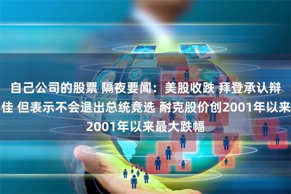 自己公司的股票 隔夜要闻：美股收跌 拜登承认辩论表现不佳 但表示不会退出总统竞选 耐克股价创2001年以来最大跌幅
