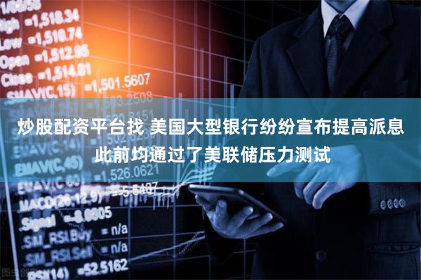 炒股配资平台找 美国大型银行纷纷宣布提高派息 此前均通过了美联储压力测试