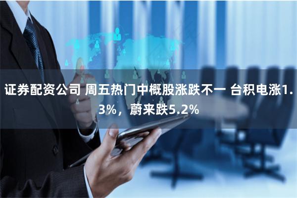 证券配资公司 周五热门中概股涨跌不一 台积电涨1.3%，蔚来跌5.2%