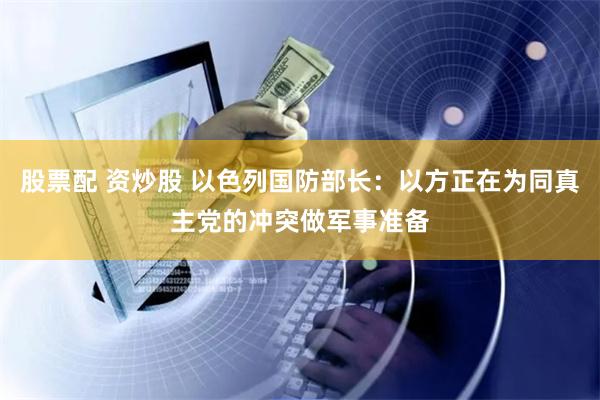 股票配 资炒股 以色列国防部长：以方正在为同真主党的冲突做军事准备