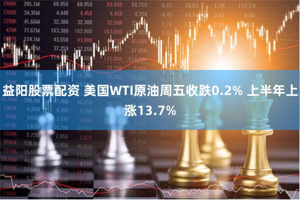 益阳股票配资 美国WTI原油周五收跌0.2% 上半年上涨13.7%