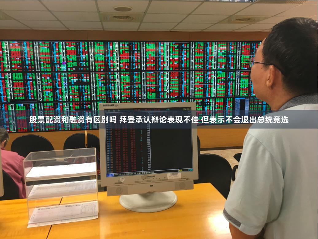 股票配资和融资有区别吗 拜登承认辩论表现不佳 但表示不会退出总统竞选