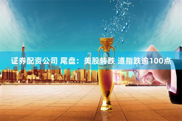 证券配资公司 尾盘：美股转跌 道指跌逾100点