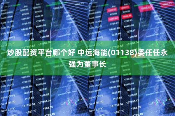 炒股配资平台哪个好 中远海能(01138)委任任永强为董事长
