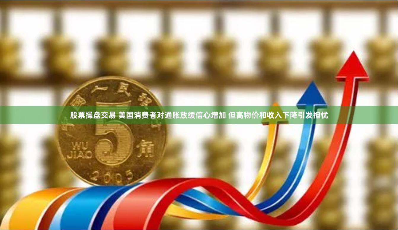 股票操盘交易 美国消费者对通胀放缓信心增加 但高物价和收入下降引发担忧