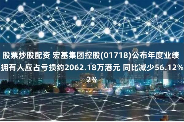股票炒股配资 宏基集团控股(01718)公布年度业绩 拥有人应占亏损约2062.18万港元 同比减少56.12%
