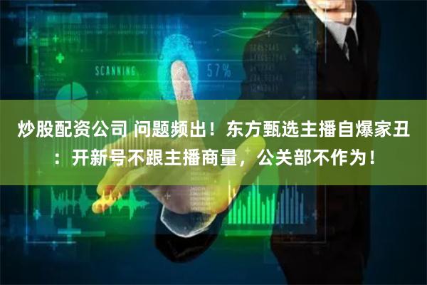 炒股配资公司 问题频出！东方甄选主播自爆家丑：开新号不跟主播商量，公关部不作为！