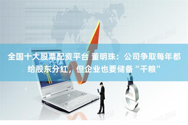 全国十大股票配资平台 董明珠：公司争取每年都给股东分红，但企业也要储备“干粮”