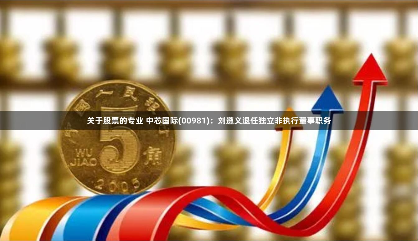 关于股票的专业 中芯国际(00981)：刘遵义退任独立非执行董事职务