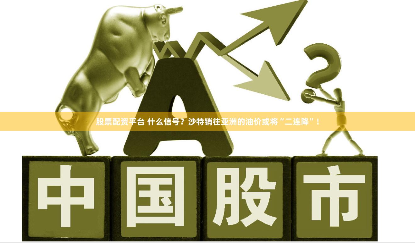 股票配资平台 什么信号？沙特销往亚洲的油价或将“二连降”！