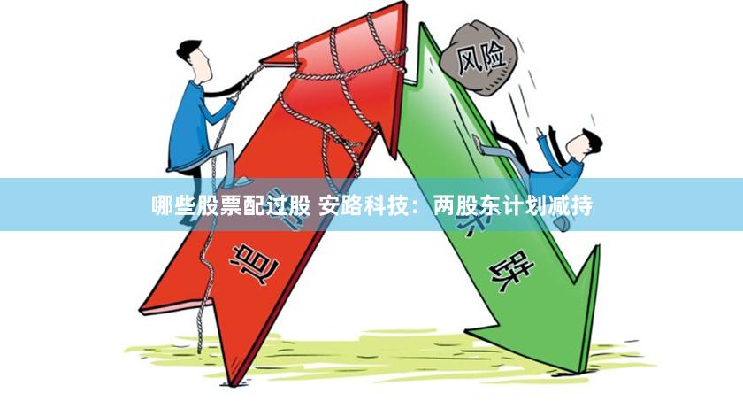 哪些股票配过股 安路科技：两股东计划减持