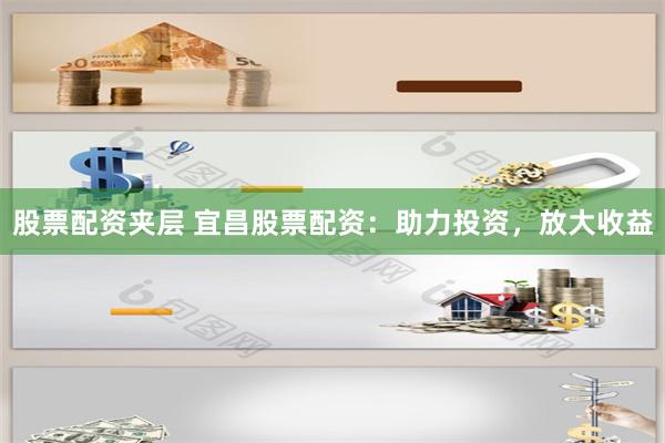 股票配资夹层 宜昌股票配资：助力投资，放大收益
