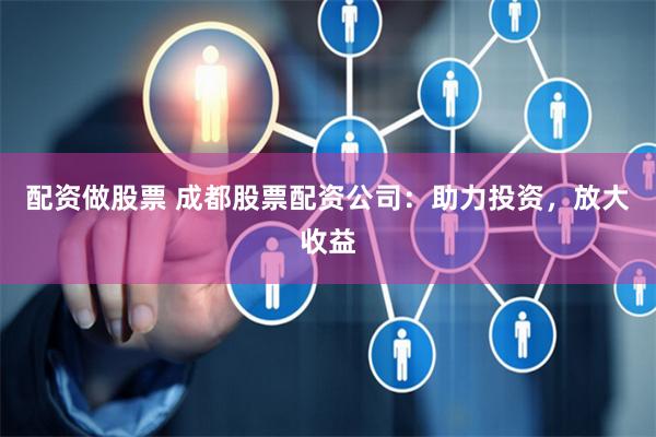 配资做股票 成都股票配资公司：助力投资，放大收益
