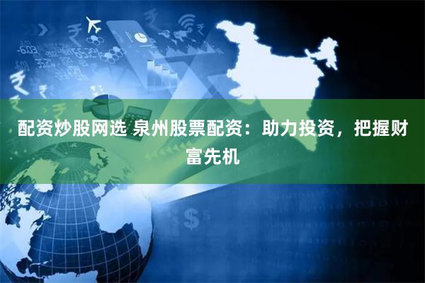 配资炒股网选 泉州股票配资：助力投资，把握财富先机