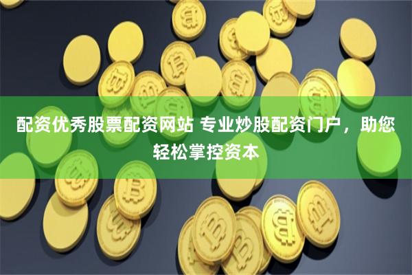配资优秀股票配资网站 专业炒股配资门户，助您轻松掌控资本