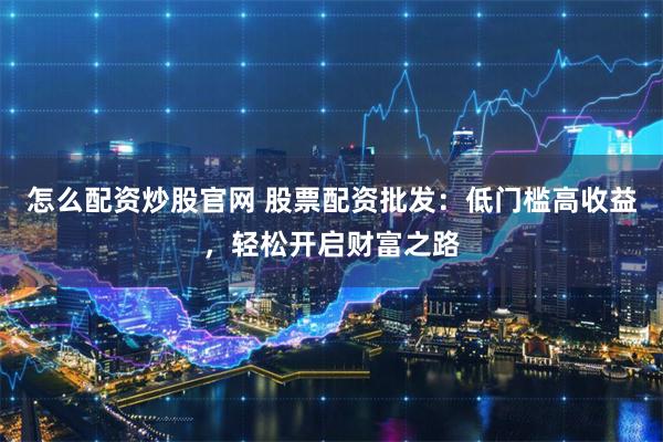 怎么配资炒股官网 股票配资批发：低门槛高收益，轻松开启财富之路