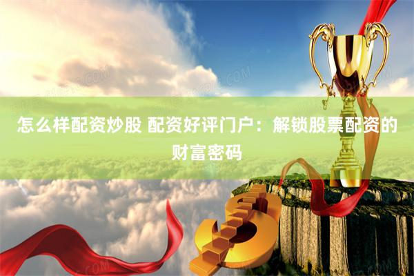 怎么样配资炒股 配资好评门户：解锁股票配资的财富密码