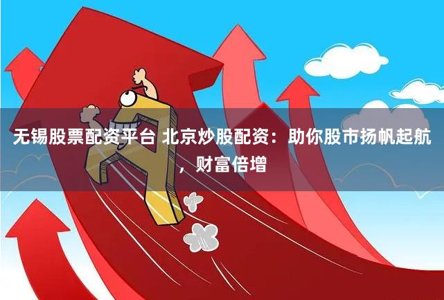 无锡股票配资平台 北京炒股配资：助你股市扬帆起航，财富倍增