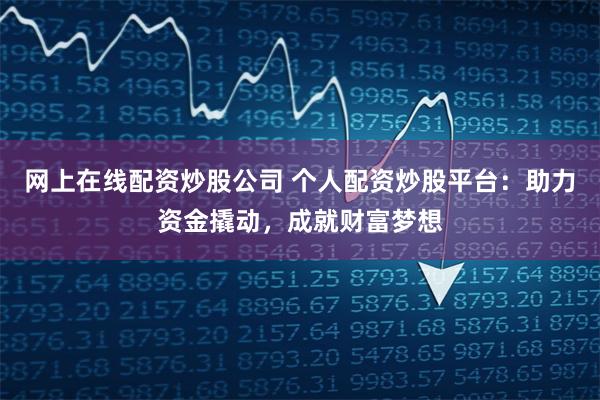 网上在线配资炒股公司 个人配资炒股平台：助力资金撬动，成就财富梦想
